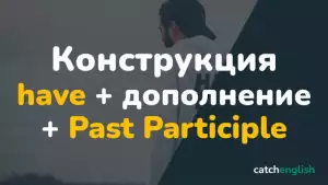 Конструкция have + дополнение + Past Participle