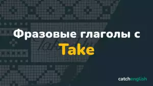 Фразовые глаголы с Take с переводом, примерами и произношением